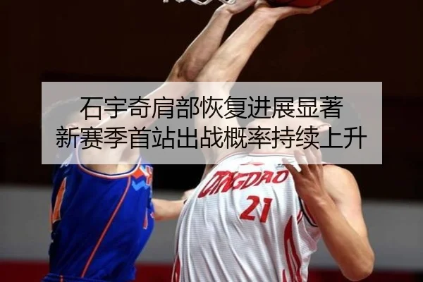 石宇奇肩部恢复进展显著 新赛季首站出战概率持续上升