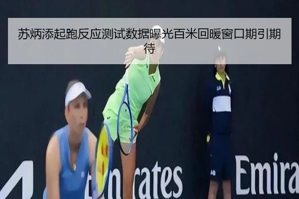 苏炳添起跑反应测试数据曝光百米回暖窗口期引期待